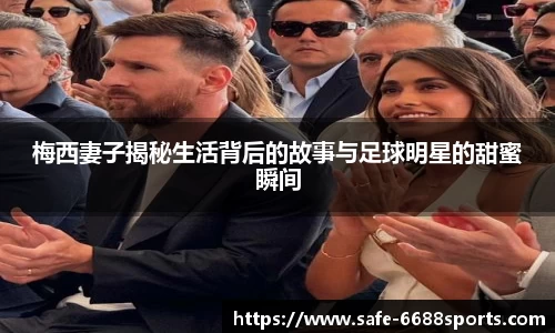 梅西妻子揭秘生活背后的故事与足球明星的甜蜜瞬间