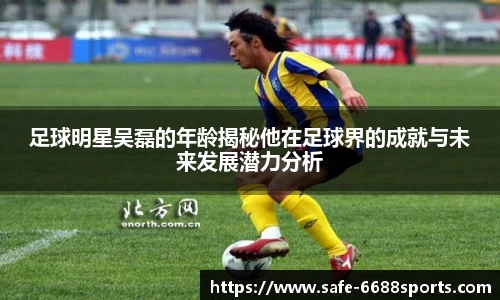 足球明星吴磊的年龄揭秘他在足球界的成就与未来发展潜力分析
